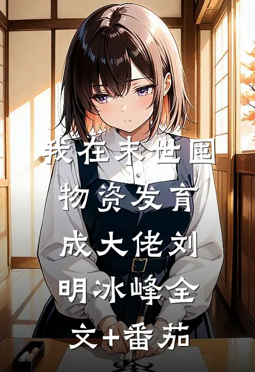 我在末世囤物资发育成大佬刘明冰峰全文+番茄