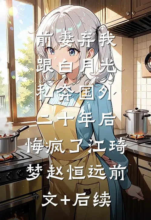 前妻弃我跟白月光私奔国外二十年后，悔疯了江琦梦赵恒远前文+后续