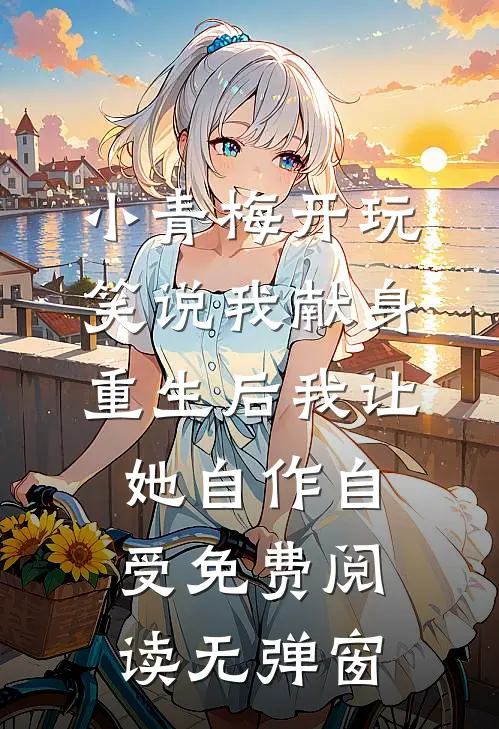 小青梅开玩笑说我献身，重生后我让她自作自受免费阅读无弹窗