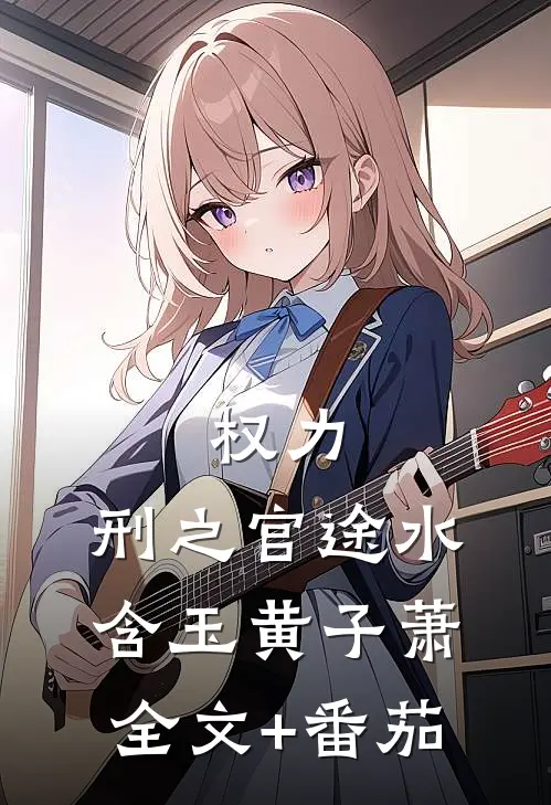 权力：刑之官途水含玉黄子萧全文+番茄