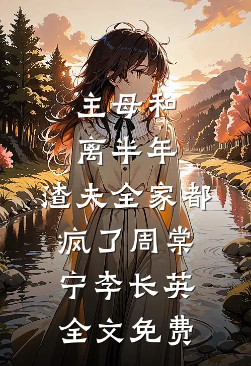 主母和离半年，渣夫全家都疯了周棠宁李长英全文免费