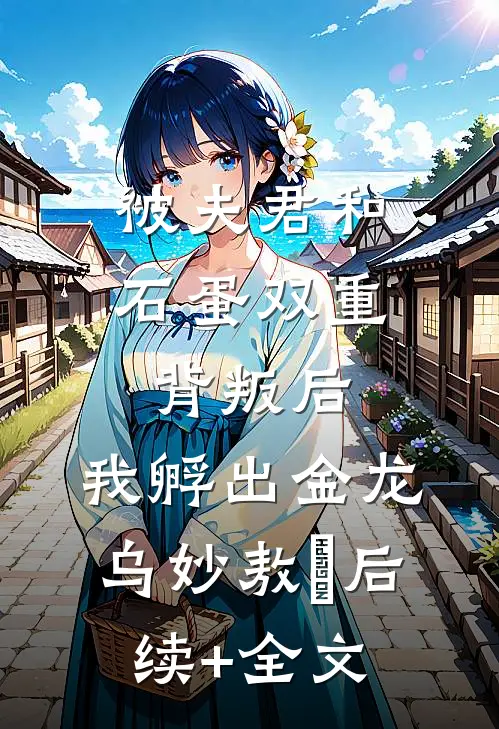 被夫君和石蛋双重背叛后，我孵出金龙乌妙敖玦后续+全文