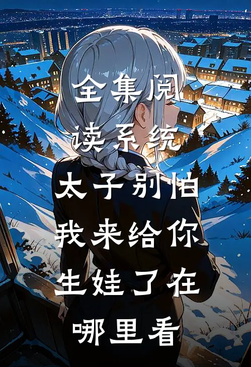 全集阅读系统:太子别怕,我来给你生娃了在哪里看