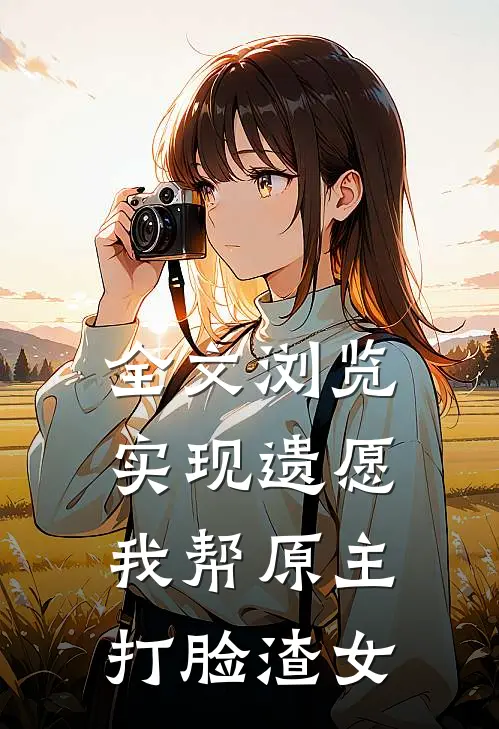 全文浏览实现遗愿，我帮原主打脸渣女