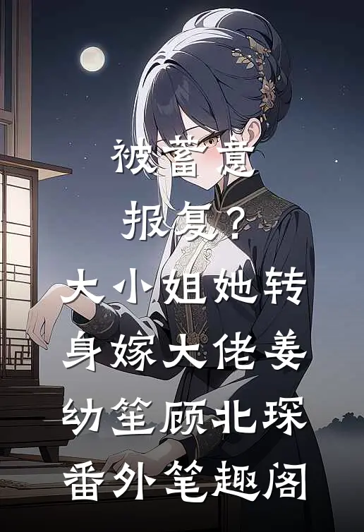 被蓄意报复？大小姐她转身嫁大佬：姜幼笙顾北琛番外笔趣阁