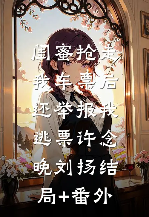 闺蜜抢走我车票后，还举报我逃票许念晚刘扬结局+番外