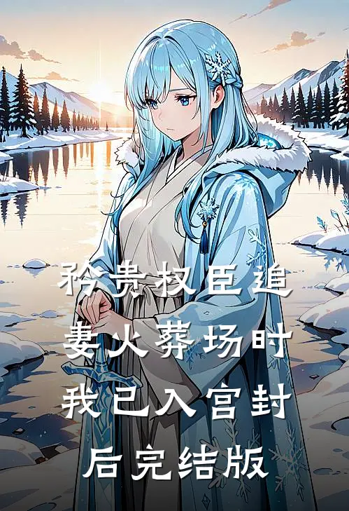矜贵权臣追妻火葬场时，我已入宫封后完结版