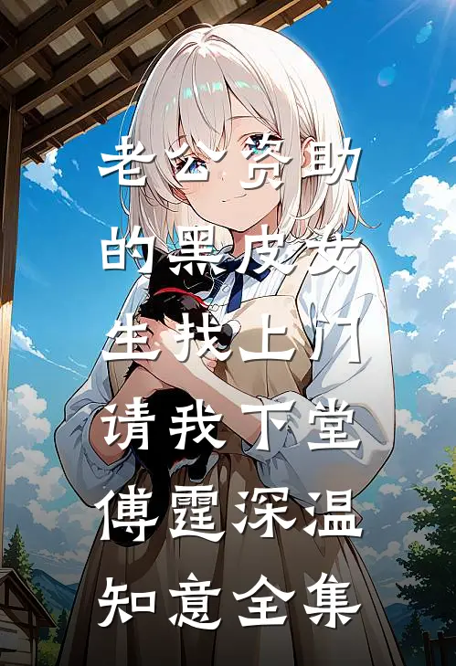 老公资助的黑皮女生找上门，请我下堂傅霆深温知意全集