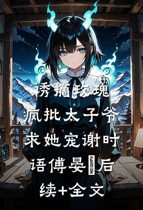 诱摘玫瑰，疯批太子爷求她宠谢时语傅晏晞后续+全文