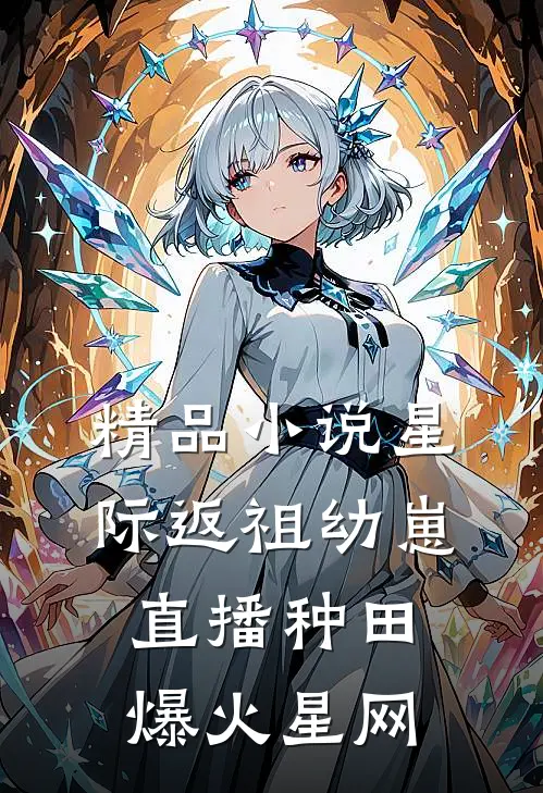 精品小说星际返祖幼崽，直播种田爆火星网