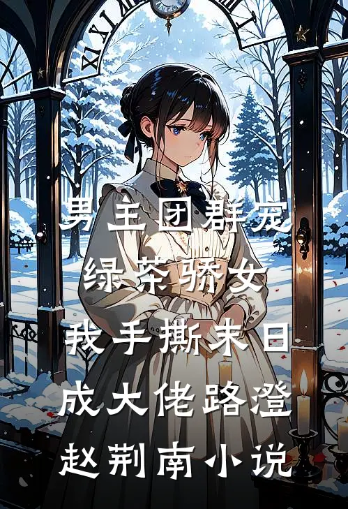 男主团群宠绿茶骄女，我手撕末日成大佬路澄赵荆南小说