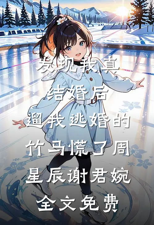 发现我真结婚后，遛我逃婚的竹马慌了周星辰谢君婉全文免费