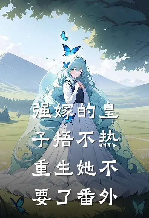 强嫁的皇子捂不热，重生她不要了 番外