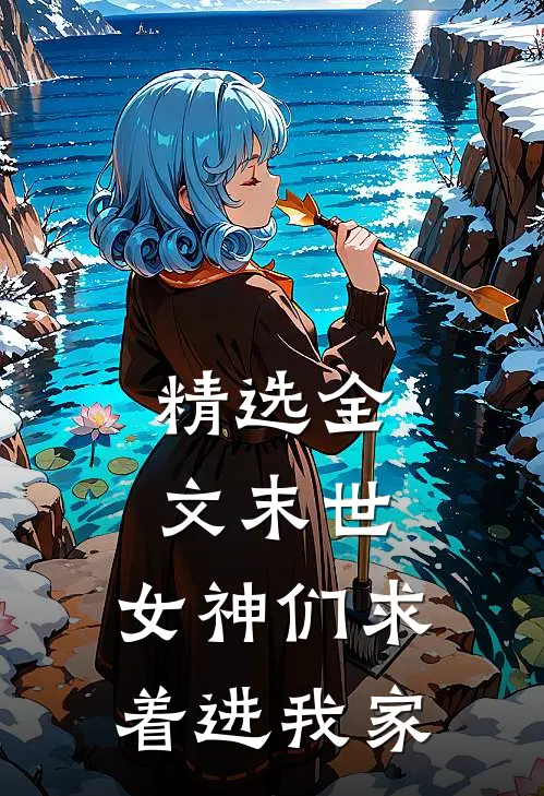 精选全文末世：女神们求着进我家