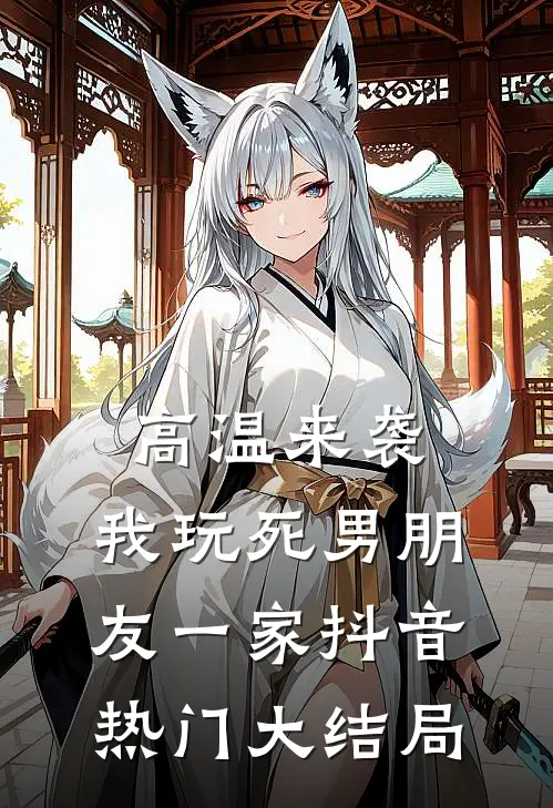 高温来袭，我玩死男朋友一家抖音热门大结局