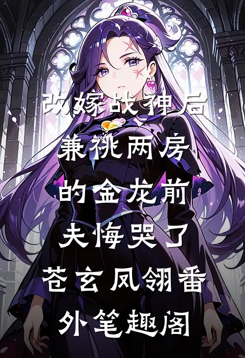 改嫁战神后，兼祧两房的金龙前夫悔哭了：苍玄凤翎番外笔趣阁