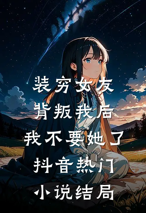 装穷女友背叛我后，我不要她了抖音热门小说结局