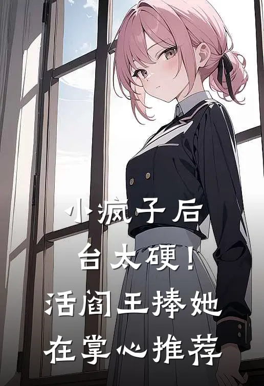 小疯子后台太硬！活阎王捧她在掌心推荐