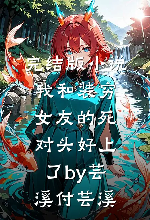 完结版小说我和装穷女友的死对头好上了by芸溪付芸溪