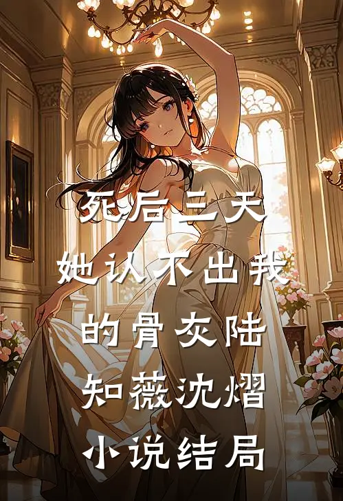 死后三天，她认不出我的骨灰陆知薇沈熠小说结局