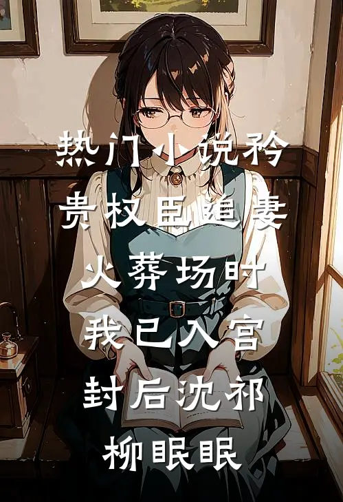热门小说矜贵权臣追妻火葬场时，我已入宫封后沈祁柳眠眠