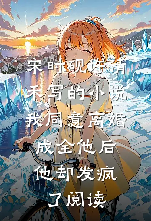 宋时砚许清禾写的小说我同意离婚成全他后，他却发疯了阅读