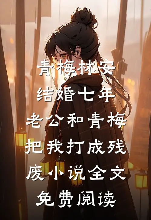 青梅林安结婚七年，老公和青梅把我打成残废小说全文免费阅读