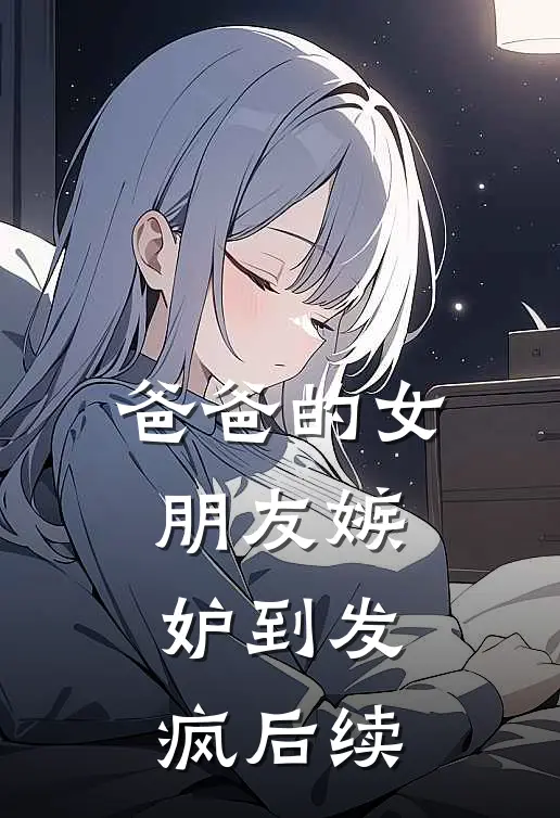 爸爸的女朋友嫉妒到发疯后续