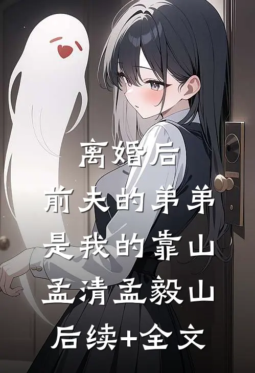 离婚后，前夫的弟弟是我的靠山孟清孟毅山后续+全文