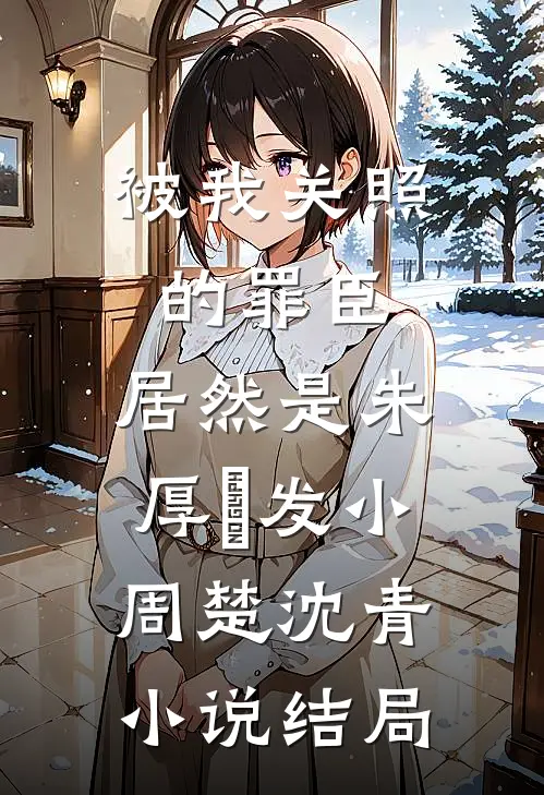 被我关照的罪臣，居然是朱厚熜发小周楚沈青小说结局