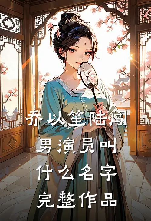 乔以笙陆闯男演员叫什么名字完整作品