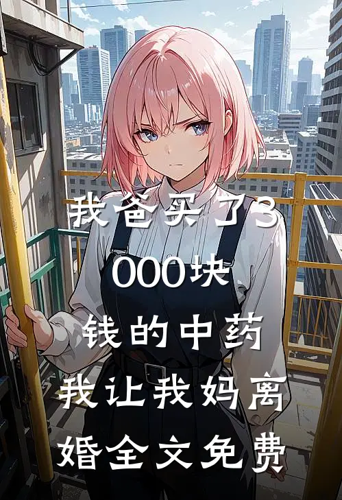 我爸买了3000块钱的中药，我让我妈离婚全文免费