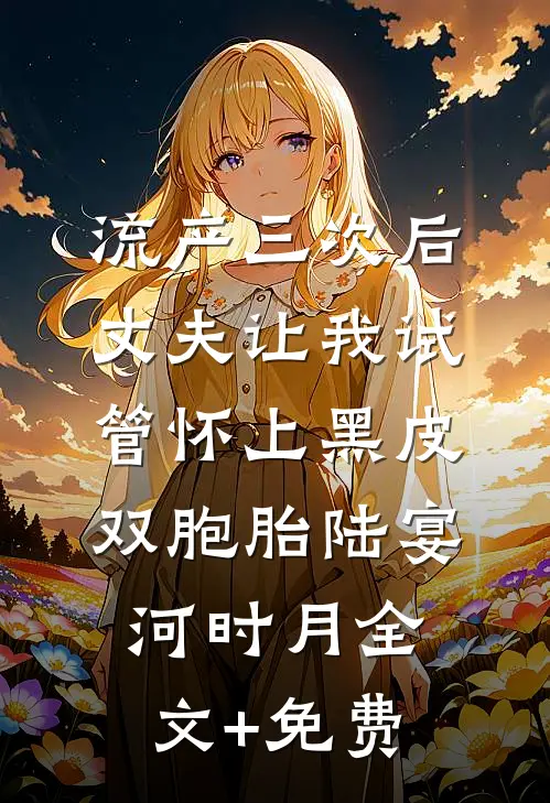 流产三次后，丈夫让我试管怀上黑皮双胞胎陆宴河时月全文+免费