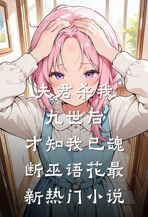 夫君杀我九世后，才知我已魂断巫语花最新热门小说