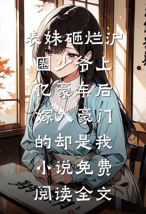 表妹砸烂沪圈少爷上亿豪车后，嫁入豪门的却是我小说免费阅读全文