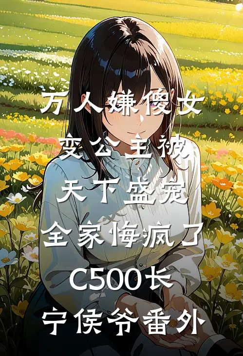 万人嫌傻女变公主被天下盛宠，全家悔疯了C500长宁侯爷 番外