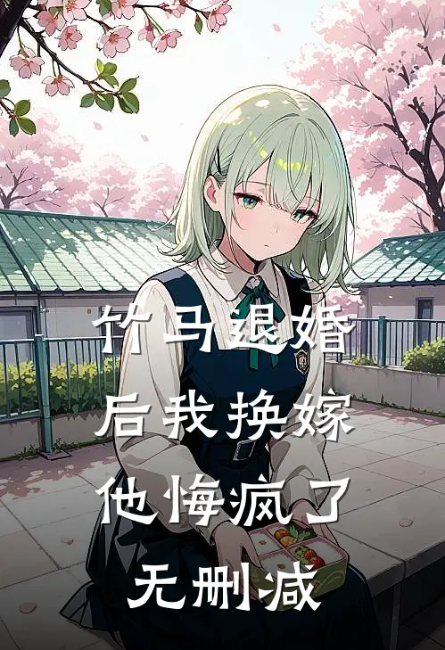 竹马退婚后我换嫁，他悔疯了无删减