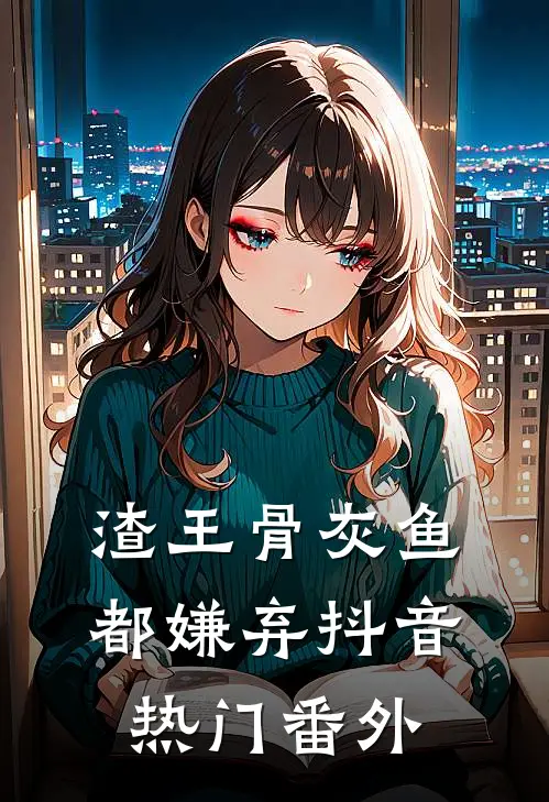 渣王骨灰鱼都嫌弃抖音热门 番外