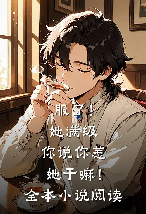 服了！她满级，你说你惹她干嘛！全本小说阅读