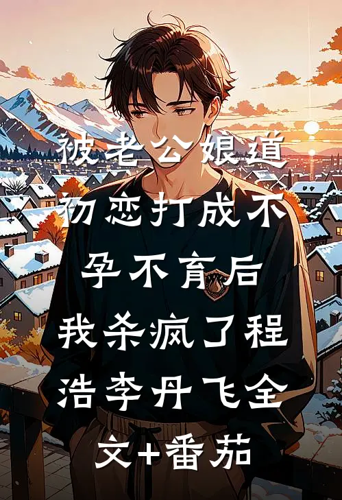 被老公“娘道”初恋打成不孕不育后，我杀疯了程浩李丹飞全文+番茄