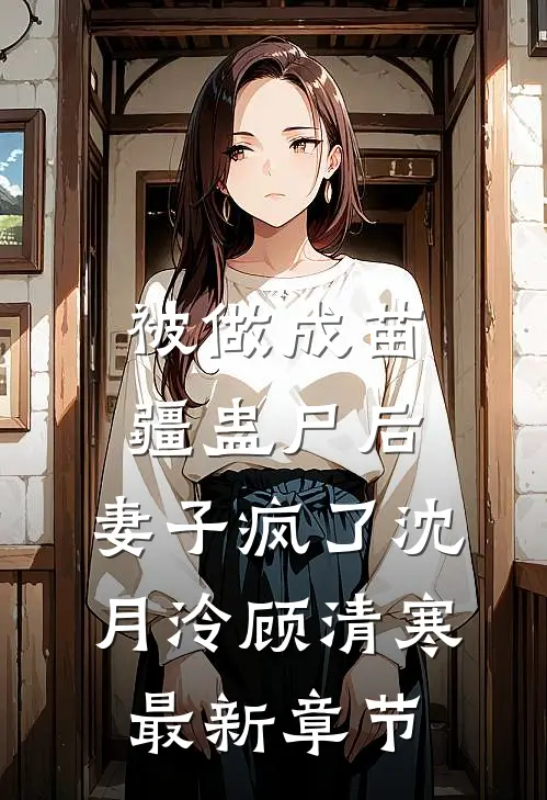 被做成苗疆蛊尸后，妻子疯了沈月泠顾清寒最新章节