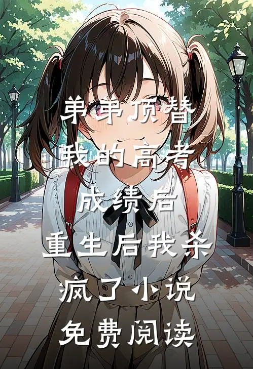 弟弟顶替我的高考成绩后，重生后我杀疯了小说免费阅读