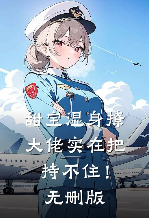 甜宝湿身撩，大佬实在把持不住！无删版