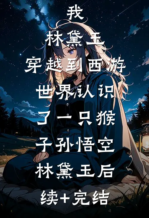 我，林黛玉，穿越到西游世界认识了一只猴子孙悟空林黛玉后续+完结