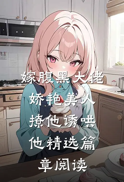 嫁腹黑大佬，娇艳美人撩他诱哄他精选篇章阅读