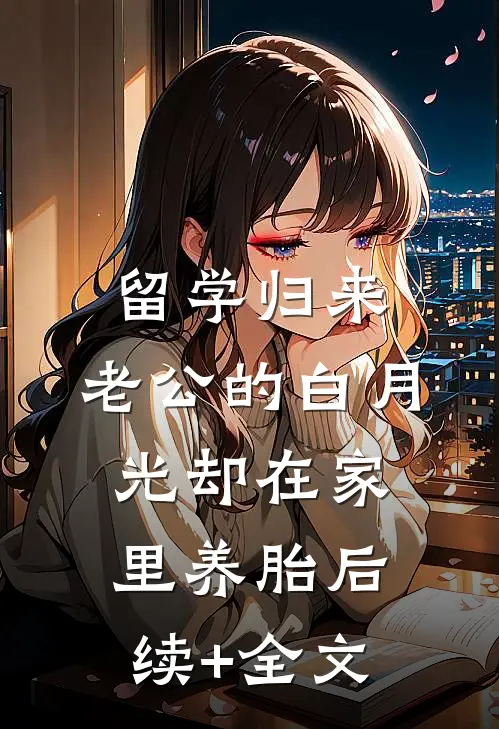 留学归来，老公的白月光却在家里养胎后续+全文