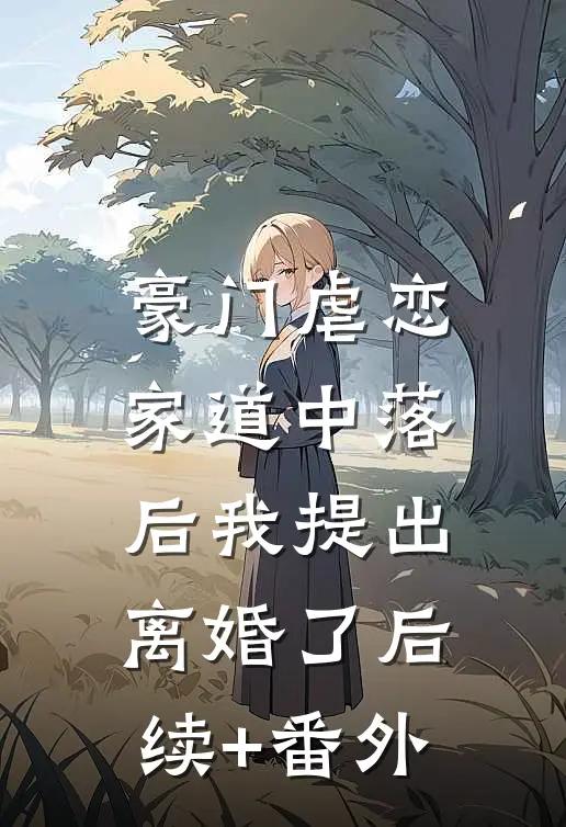 豪门虐恋：家道中落后我提出离婚了后续+番外