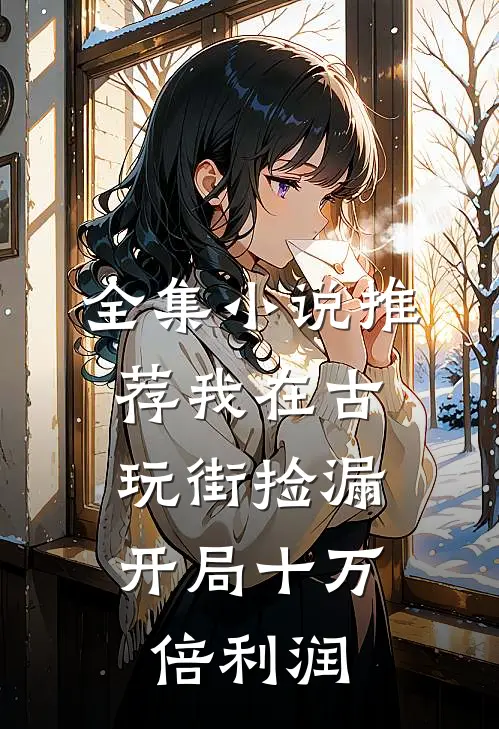 全集小说推荐我在古玩街捡漏，开局十万倍利润