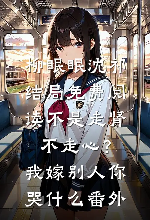 柳眠眠沈祁结局免费阅读不是走肾不走心？我嫁别人你哭什么番外