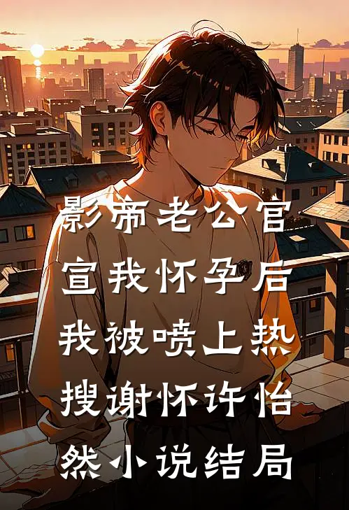 影帝老公官宣我怀孕后，我被喷上热搜谢怀许怡然小说结局